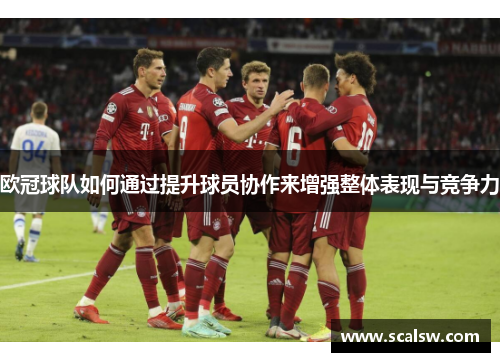 欧冠球队如何通过提升球员协作来增强整体表现与竞争力