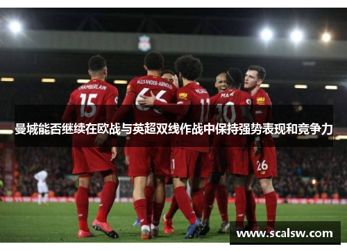 曼城能否继续在欧战与英超双线作战中保持强势表现和竞争力