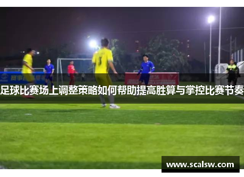 足球比赛场上调整策略如何帮助提高胜算与掌控比赛节奏